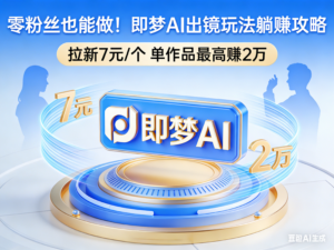 零粉丝也能做！即梦AI出镜玩法躺赚攻略，拉新7元/个单作品最高赚2万